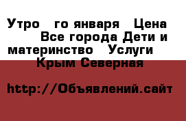  Утро 1-го января › Цена ­ 18 - Все города Дети и материнство » Услуги   . Крым,Северная